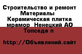 Строительство и ремонт Материалы - Керамическая плитка,мрамор. Ненецкий АО,Топседа п.